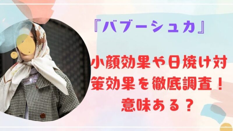 『バブーシュカ』の小顔効果や日焼け対策効果を徹底調査！意味ある？ 