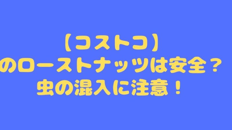 【コストコ】のローストナッツは安全？虫の混入に注意！ 