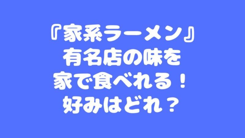 『家系ラーメン』有名店の味を家で食べれる！好みはどれ？ 