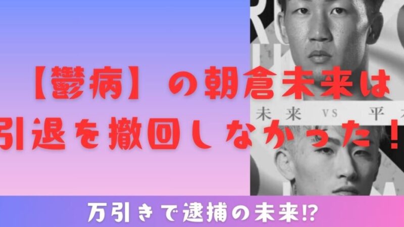 【鬱病】の朝倉未来は引退を撤回しなかった！万引きで逮捕の未来⁉ 