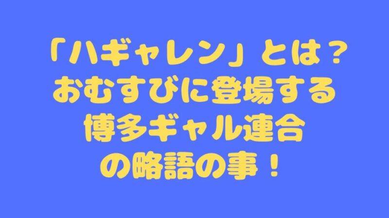 「ハギャレン」とは？おむすびに登場する博多ギャル連合の略語の事！ 