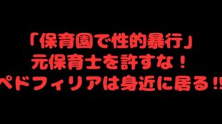 「保育園で性的暴行」元保育士を許すな！ペドフィリアは身近に居る‼ 